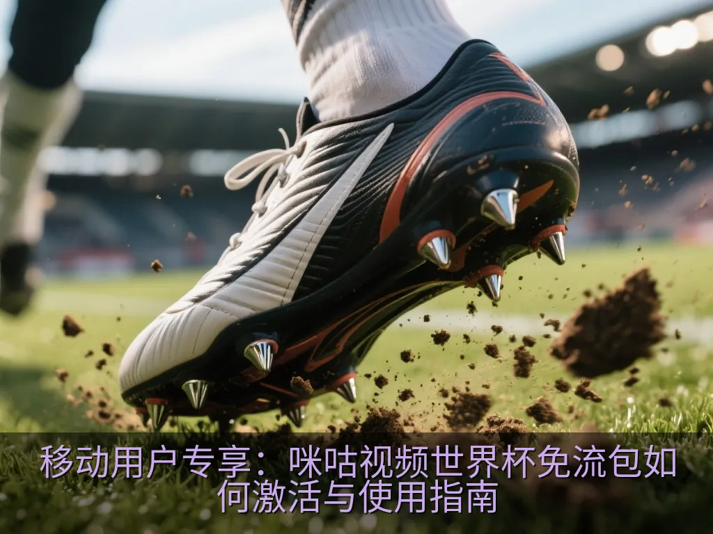 移动用户专享：咪咕视频世界杯免流包如何激活与使用指南